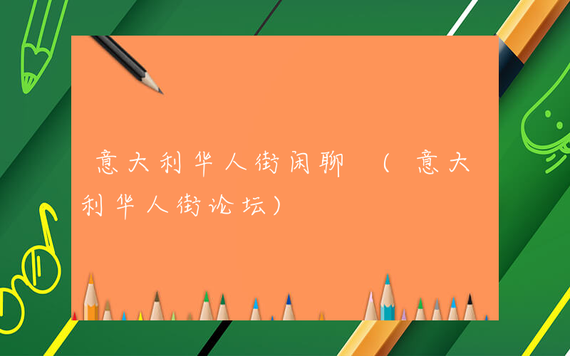 意大利华人街闲聊 (意大利华人街论坛)